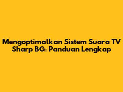 Mengoptimalkan Sistem Suara TV Sharp BG: Panduan Lengkap