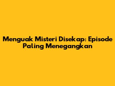 Menguak Misteri Disekap: Episode Paling Menegangkan