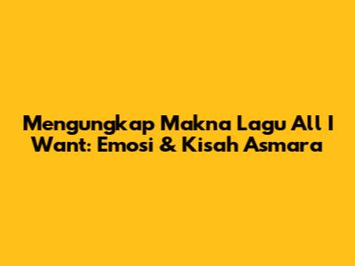 Mengungkap Makna Lagu 'All I Want': Emosi & Kisah Asmara