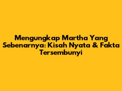 Mengungkap Martha Yang Sebenarnya: Kisah Nyata & Fakta Tersembunyi