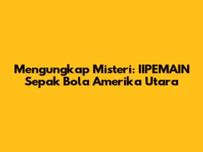 Mengungkap Misteri: IIPEMAIN Sepak Bola Amerika Utara