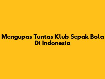 Mengupas Tuntas Klub Sepak Bola Di Indonesia