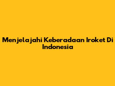 Menjelajahi Keberadaan Iroket Di Indonesia