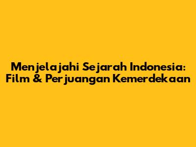 Menjelajahi Sejarah Indonesia: Film & Perjuangan Kemerdekaan