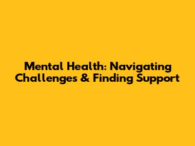 Mental Health: Navigating Challenges & Finding Support