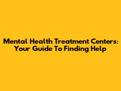 Mental Health Treatment Centers: Your Guide To Finding Help