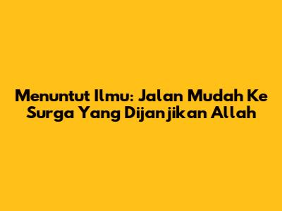 Menuntut Ilmu: Jalan Mudah Ke Surga Yang Dijanjikan Allah
