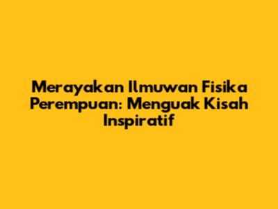 Merayakan Ilmuwan Fisika Perempuan: Menguak Kisah Inspiratif