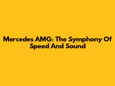 Mercedes AMG: The Symphony Of Speed And Sound