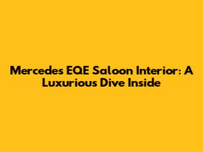 Mercedes EQE Saloon Interior: A Luxurious Dive Inside