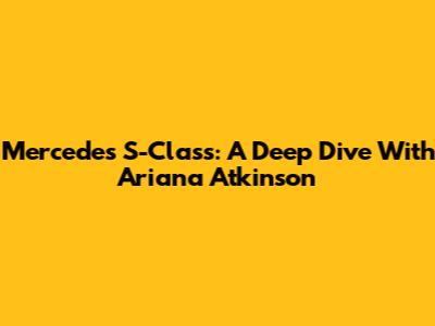 Mercedes S-Class: A Deep Dive With Ariana Atkinson