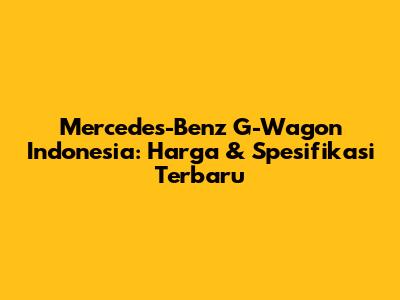 Mercedes-Benz G-Wagon Indonesia: Harga & Spesifikasi Terbaru