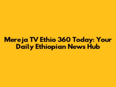 Mereja TV Ethio 360 Today: Your Daily Ethiopian News Hub
