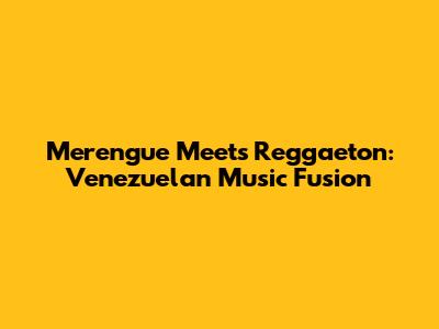 Merengue Meets Reggaeton: Venezuelan Music Fusion
