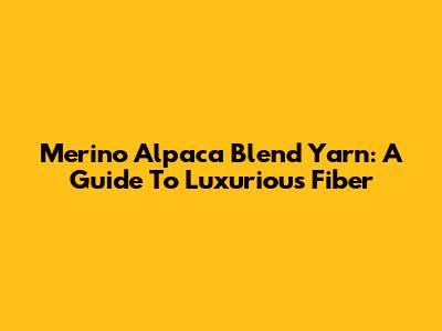 Merino Alpaca Blend Yarn: A Guide To Luxurious Fiber