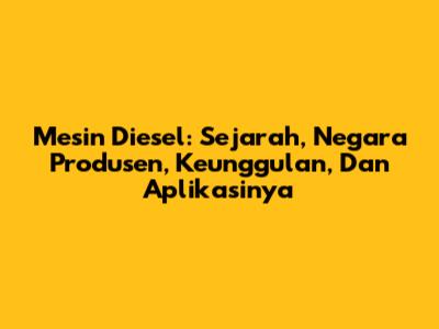 Mesin Diesel: Sejarah, Negara Produsen, Keunggulan, Dan Aplikasinya