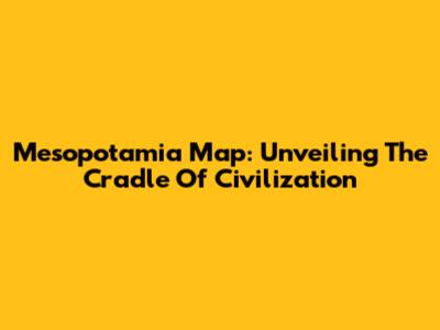Mesopotamia Map: Unveiling The Cradle Of Civilization