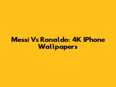 Messi Vs Ronaldo: 4K IPhone Wallpapers