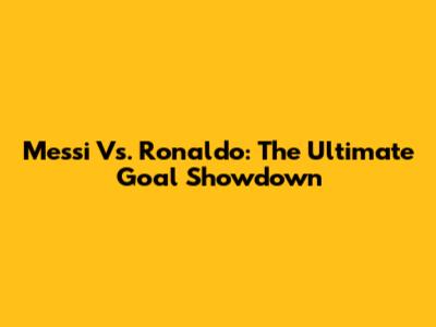 Messi Vs. Ronaldo: The Ultimate Goal Showdown