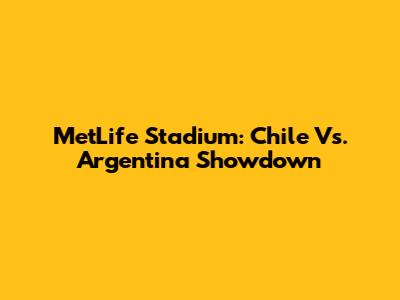 MetLife Stadium: Chile Vs. Argentina Showdown