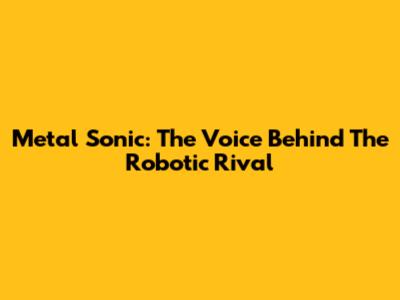 Metal Sonic: The Voice Behind The Robotic Rival