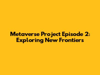 Metaverse Project Episode 2: Exploring New Frontiers