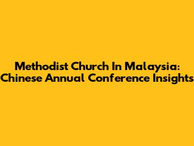 Methodist Church In Malaysia: Chinese Annual Conference Insights