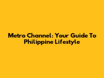 Metro Channel: Your Guide To Philippine Lifestyle
