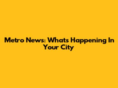 Metro News: What's Happening In Your City