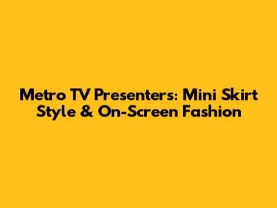 Metro TV Presenters: Mini Skirt Style & On-Screen Fashion