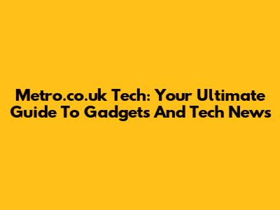 Metro.co.uk Tech: Your Ultimate Guide To Gadgets And Tech News