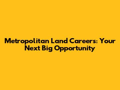 Metropolitan Land Careers: Your Next Big Opportunity