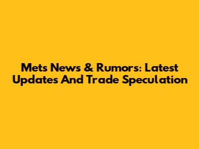 Mets News & Rumors: Latest Updates And Trade Speculation