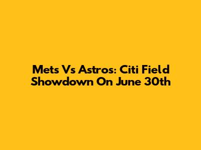 Mets Vs Astros: Citi Field Showdown On June 30th