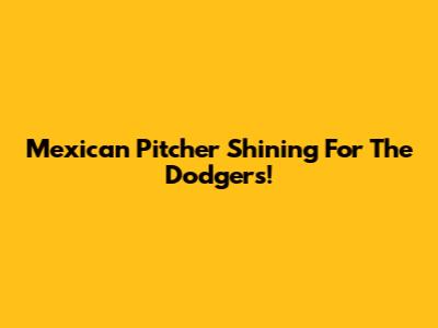 Mexican Pitcher Shining For The Dodgers!