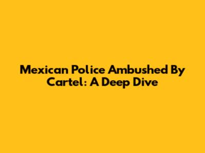 Mexican Police Ambushed By Cartel: A Deep Dive