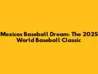 Mexico's Baseball Dream: The 2025 World Baseball Classic