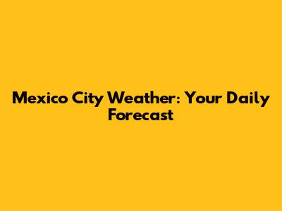 Mexico City Weather: Your Daily Forecast