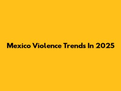 Mexico Violence Trends In 2025