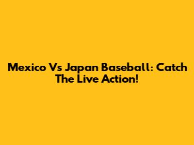 Mexico Vs Japan Baseball: Catch The Live Action!