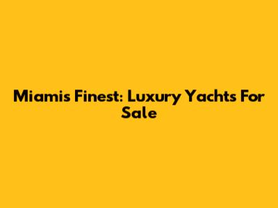 Miami's Finest: Luxury Yachts For Sale