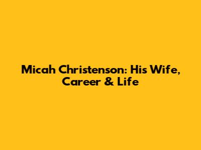 Micah Christenson: His Wife, Career & Life