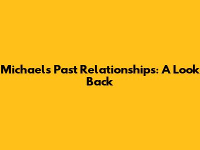 Michael's Past Relationships: A Look Back