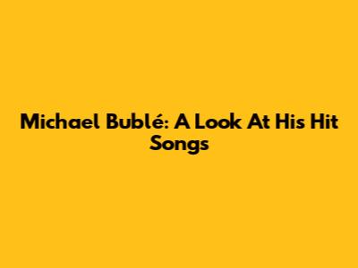 Michael Bublé: A Look At His Hit Songs