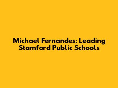 Michael Fernandes: Leading Stamford Public Schools