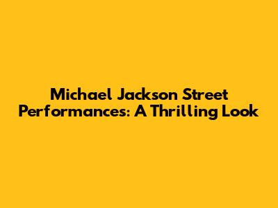 Michael Jackson Street Performances: A Thrilling Look