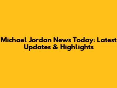 Michael Jordan News Today: Latest Updates & Highlights
