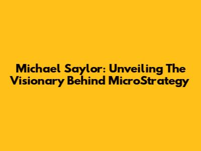 Michael Saylor: Unveiling The Visionary Behind MicroStrategy