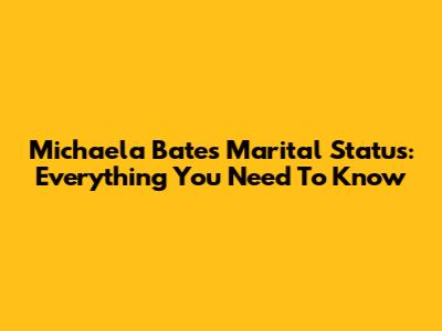 Michaela Bates' Marital Status: Everything You Need To Know