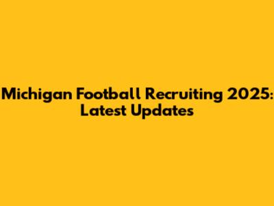 Michigan Football Recruiting 2025: Latest Updates